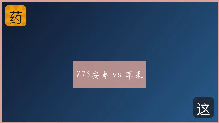 Z75安卓 vs 苹果