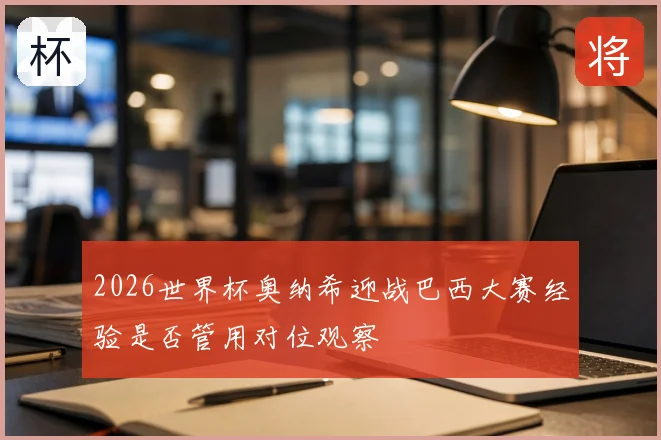 2026世界杯奥纳希迎战巴西大赛经验是否管用对位观察