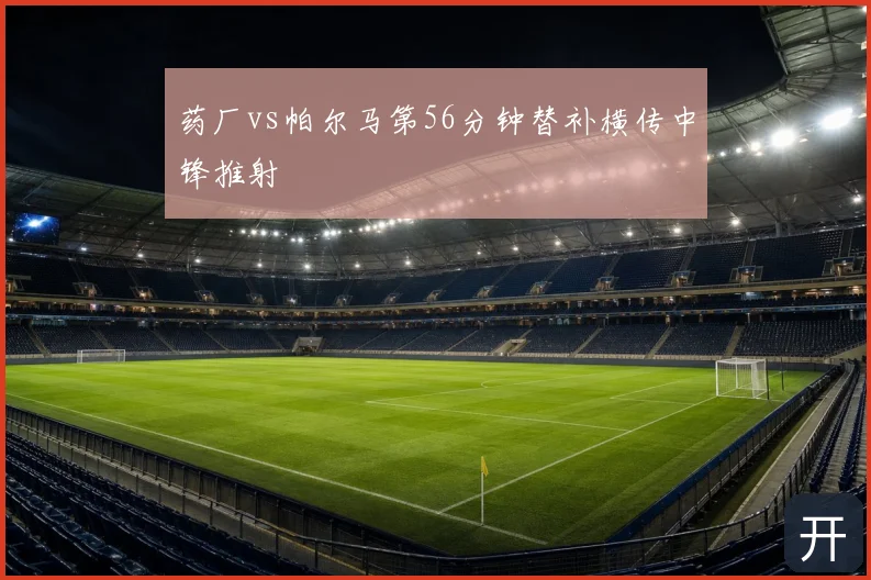 药厂vs帕尔马第56分钟替补横传中锋推射