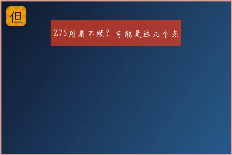 Z75用着不顺？可能是这几个点