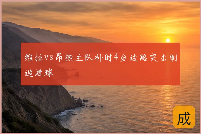 维拉vs昂热主队补时4分边路突击制造进球